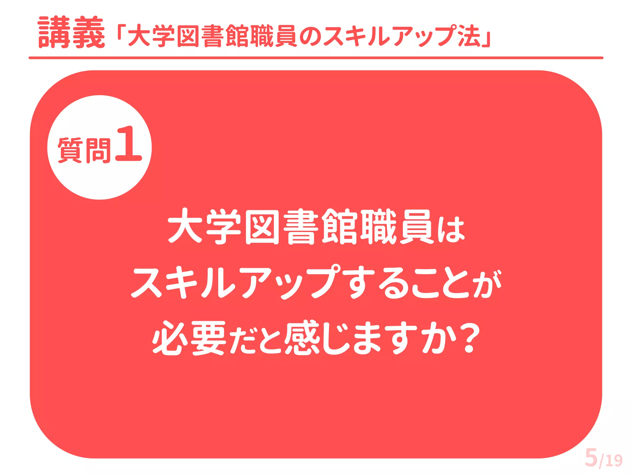 講義 「大学図書館職員のスキルアップ法」 
質問１ 
大学図書館職員は 
スキルアップすることが 
必要だと感じますか？ 
5/19  