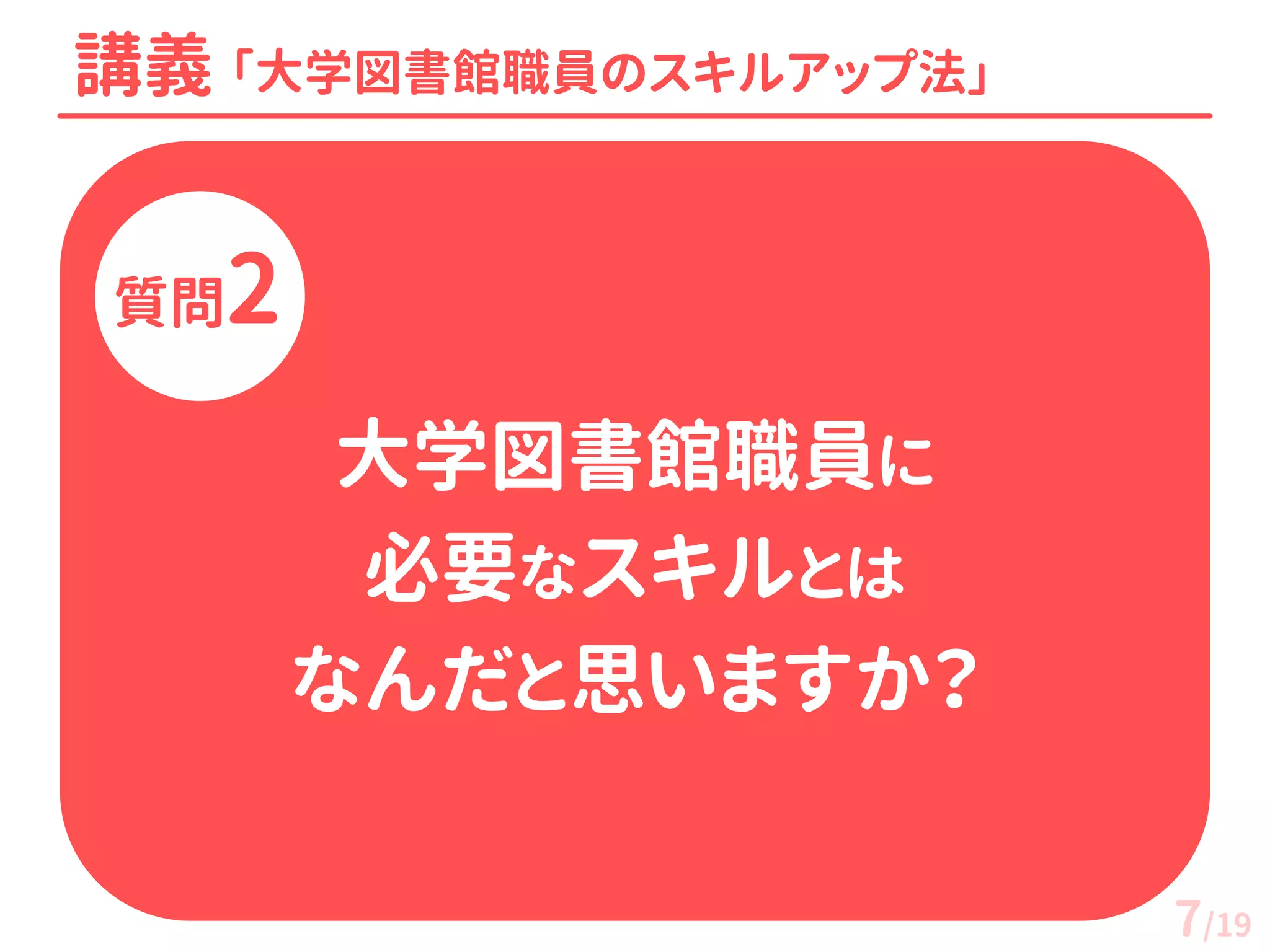 講義 「大学図書館職員のスキルアップ法」 
質問2 
大学図書館職員に 
必要なスキルとは 
なんだと思いますか？ 
7/19  