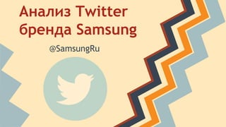 Анализ Twitter 
бренда Samsung 
@SamsungRu 
 