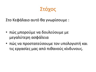 Στόχος 
Στο Κεφάλαιο αυτό θα γνωρίσουμε : 
• πώς μπορούμε να δουλεύουμε με 
μεγαλύτερη ασφάλεια 
• πώς να προστατεύσουμε τον υπολογιστή και 
τις εργασίες μας από πιθανούς κίνδυνους. 
 