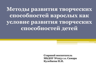 Методы развития творческих 
способностей взрослых как 
условие развития творческих 
способностей детей 
Старший воспитател...