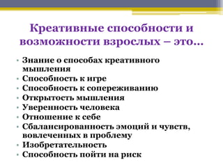 Креативные способности и 
возможности взрослых – это… 
• Знание о способах креативного 
мышления 
• Способность к игре 
• ...