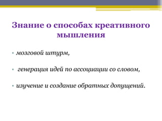 Знание о способах креативного 
мышления 
• мозговой штурм, 
• генерация идей по ассоциации со словом, 
• изучение и создан...