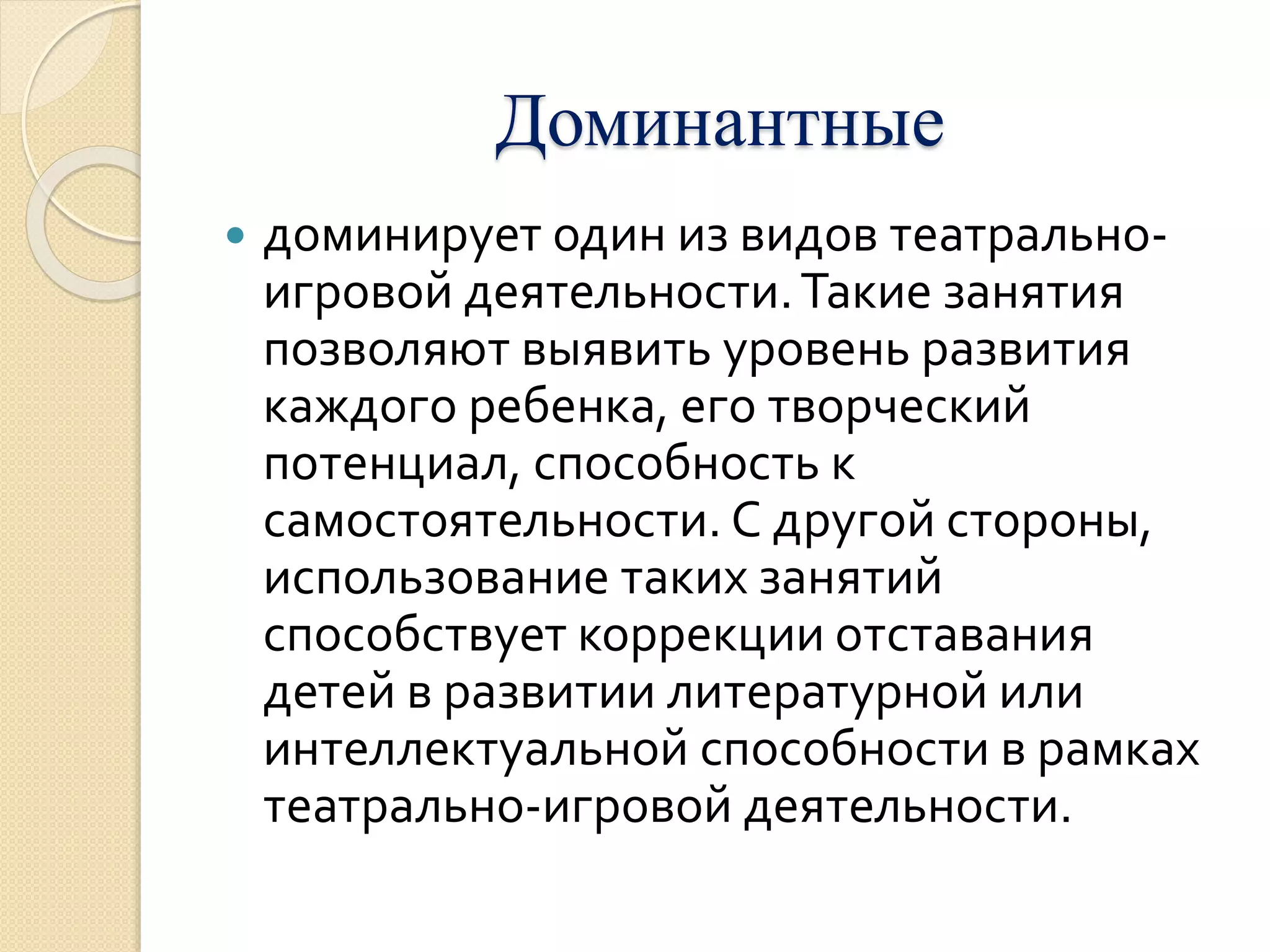 Доминантные 
 доминирует один из видов театрально- 
игровой деятельности. Такие занятия 
позволяют выявить уровень развития 
каждого ребенка, его творческий 
потенциал, способность к 
самостоятельности. С другой стороны, 
использование таких занятий 
способствует коррекции отставания 
детей в развитии литературной или 
интеллектуальной способности в рамках 
театрально-игровой деятельности. 
 
