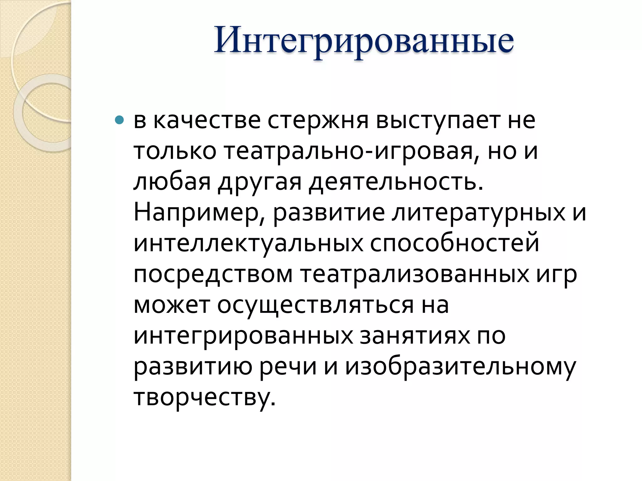 Интегрированные 
 в качестве стержня выступает не 
только театрально-игровая, но и 
любая другая деятельность. 
Например, развитие литературных и 
интеллектуальных способностей 
посредством театрализованных игр 
может осуществляться на 
интегрированных занятиях по 
развитию речи и изобразительному 
творчеству. 
 
