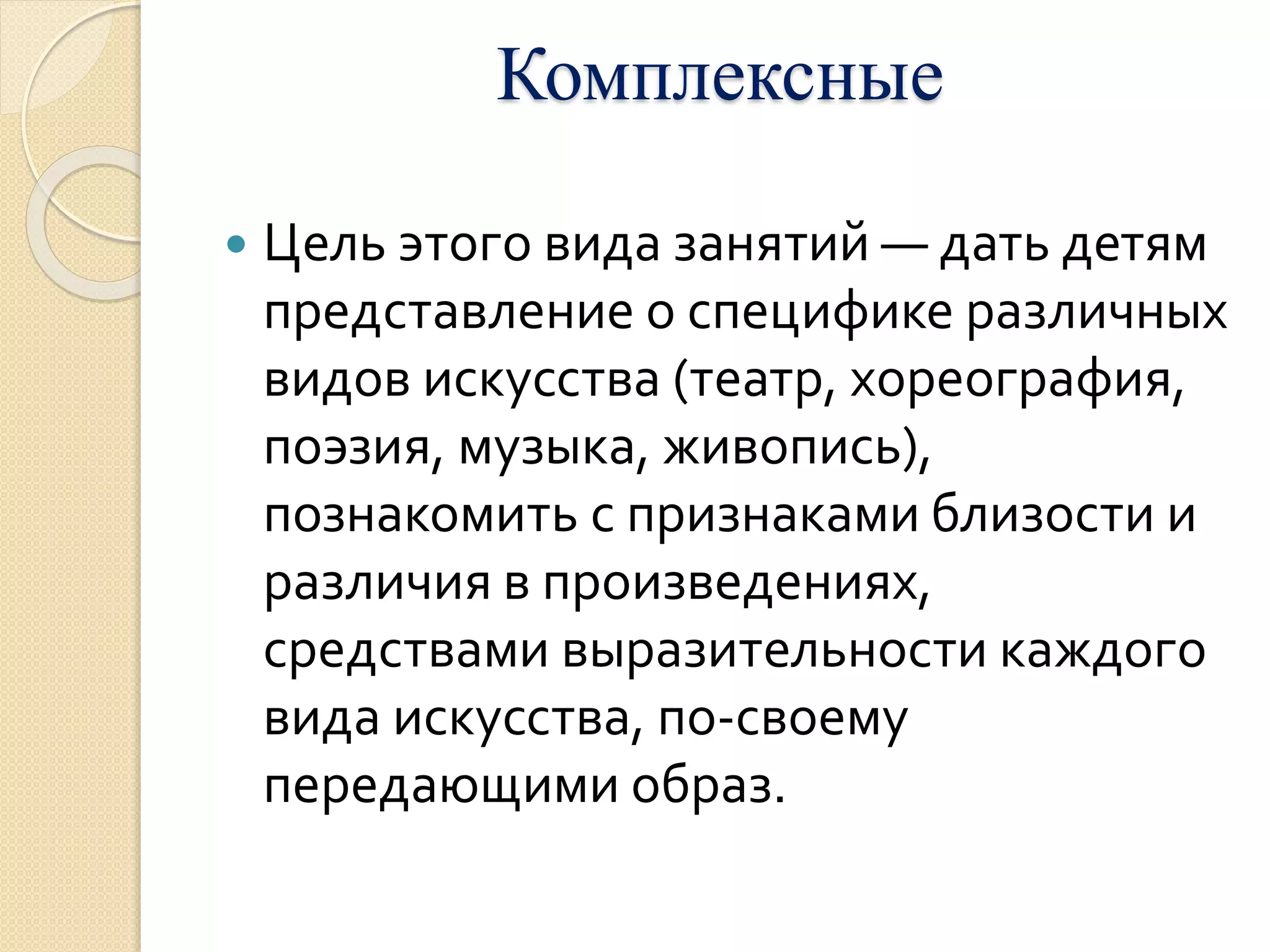 Комплексные 
 Цель этого вида занятий — дать детям 
представление о специфике различных 
видов искусства (театр, хореография, 
поэзия, музыка, живопись), 
познакомить с признаками близости и 
различия в произведениях, 
средствами выразительности каждого 
вида искусства, по-своему 
передающими образ. 
 