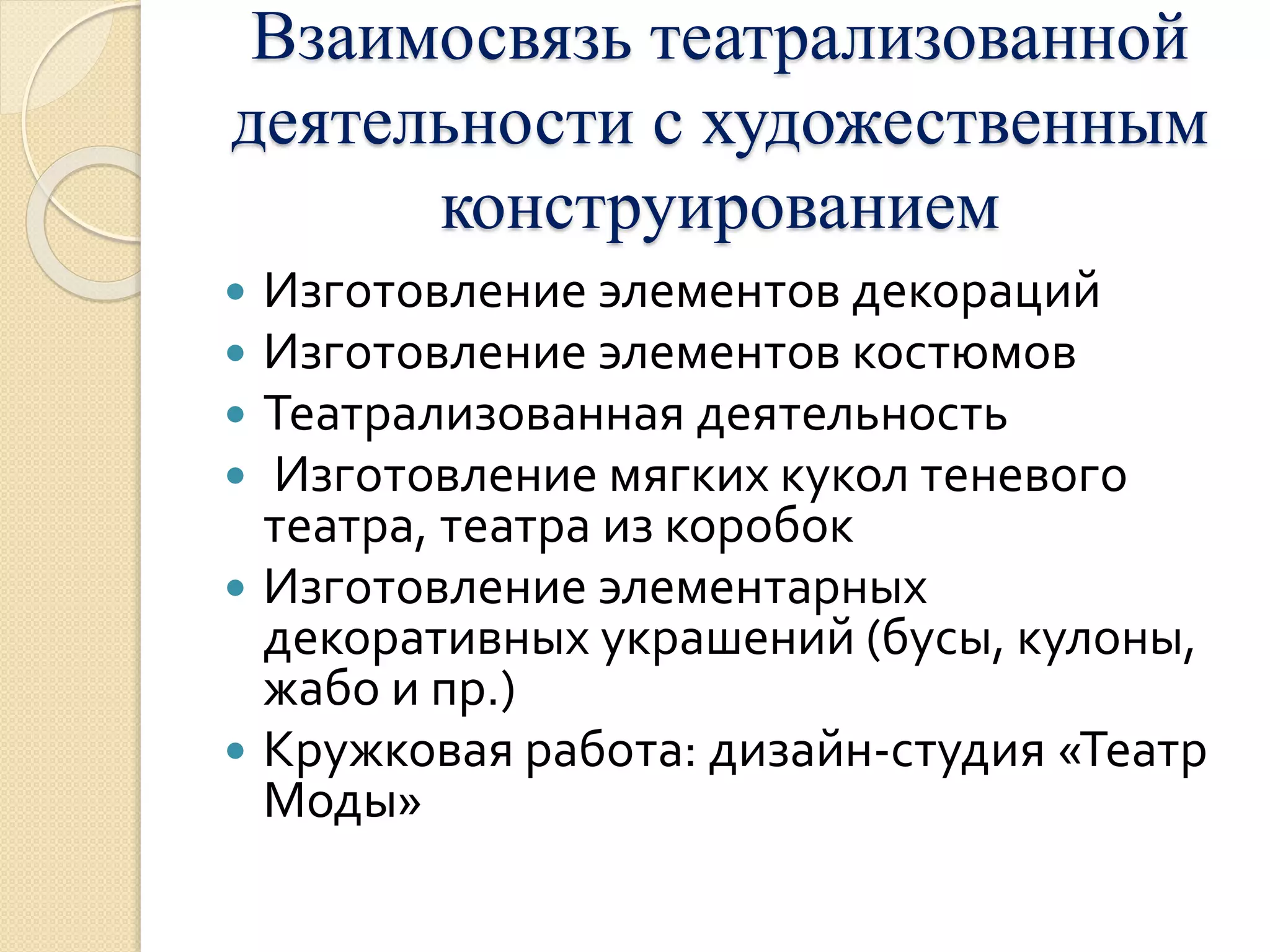 Взаимосвязь театрализованной 
деятельности с художественным 
конструированием 
 Изготовление элементов декораций 
 Изготовление элементов костюмов 
 Театрализованная деятельность 
 Изготовление мягких кукол теневого 
театра, театра из коробок 
 Изготовление элементарных 
декоративных украшений (бусы, кулоны, 
жабо и пр.) 
 Кружковая работа: дизайн-студия «Театр 
Моды» 
 