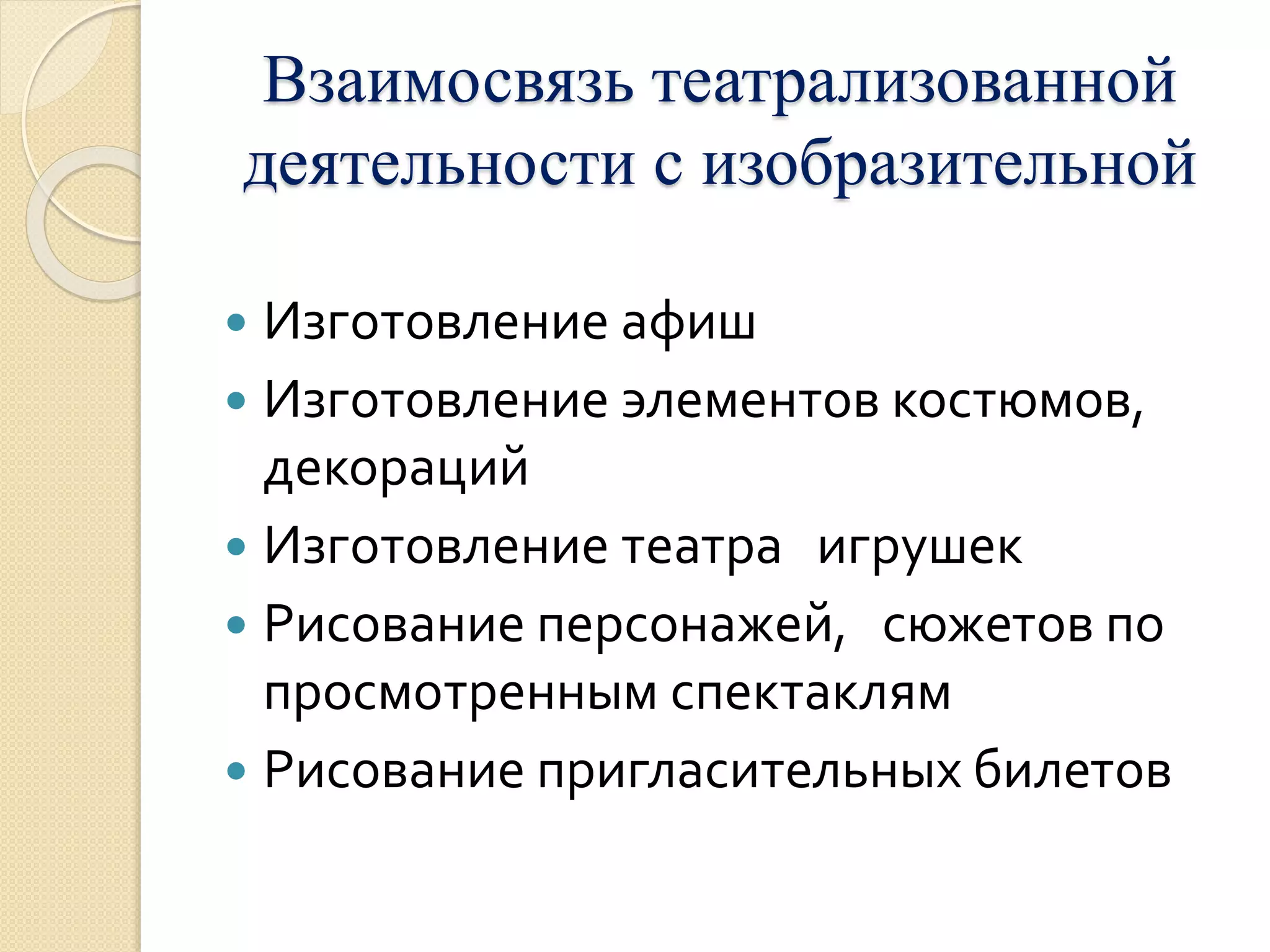 Взаимосвязь театрализованной 
деятельности с изобразительной 
 Изготовление афиш 
 Изготовление элементов костюмов, 
декораций 
 Изготовление театра игрушек 
 Рисование персонажей, сюжетов по 
просмотренным спектаклям 
 Рисование пригласительных билетов 
 