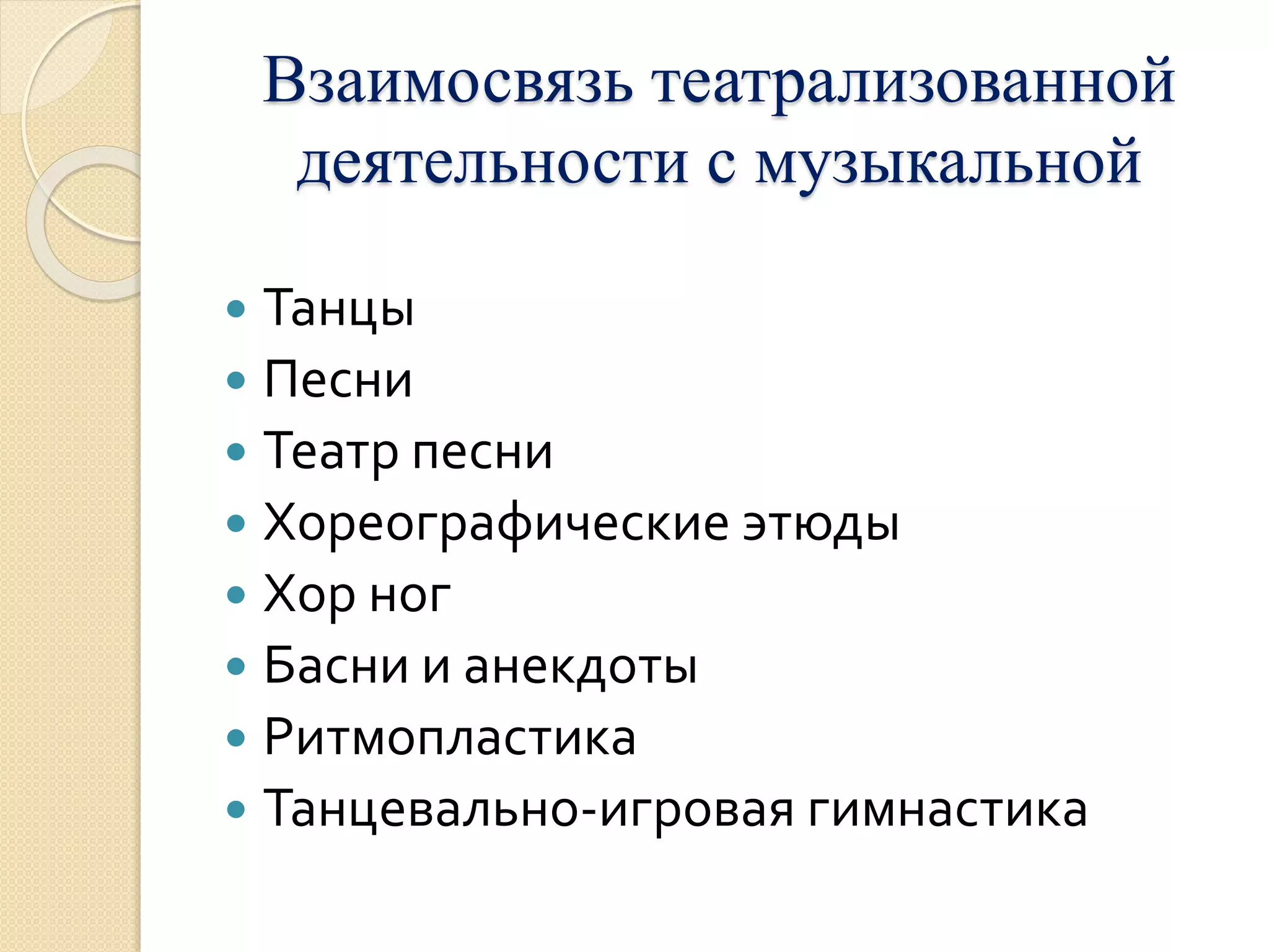 Взаимосвязь театрализованной 
деятельности с музыкальной 
 Танцы 
 Песни 
 Театр песни 
 Хореографические этюды 
 Хор ног 
 Басни и анекдоты 
 Ритмопластика 
 Танцевально-игровая гимнастика 
