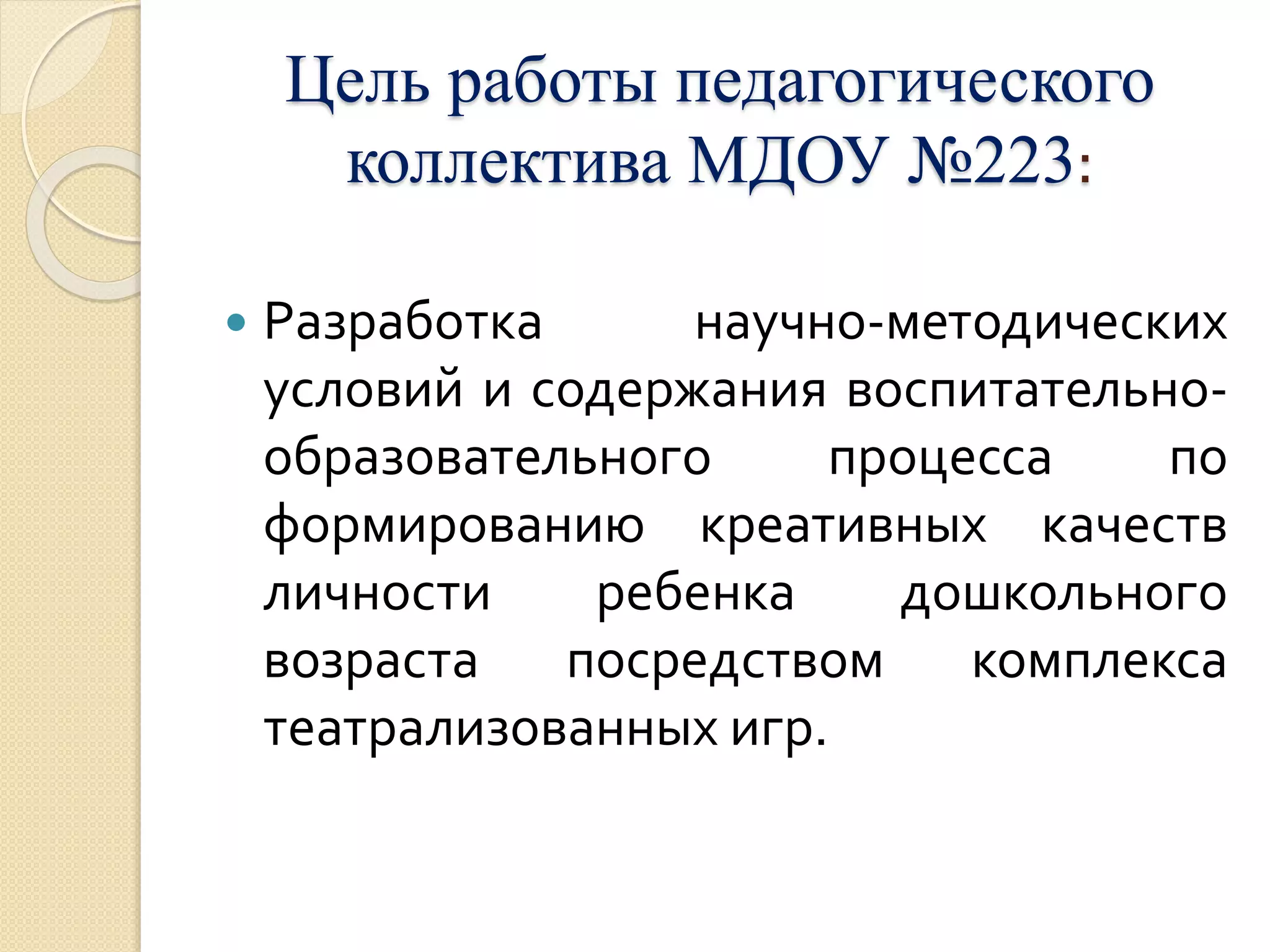 Цель работы педагогического 
коллектива МДОУ №223: 
 Разработка научно-методических 
условий и содержания воспитательно- 
образовательного процесса по 
формированию креативных качеств 
личности ребенка дошкольного 
возраста посредством комплекса 
театрализованных игр. 
 