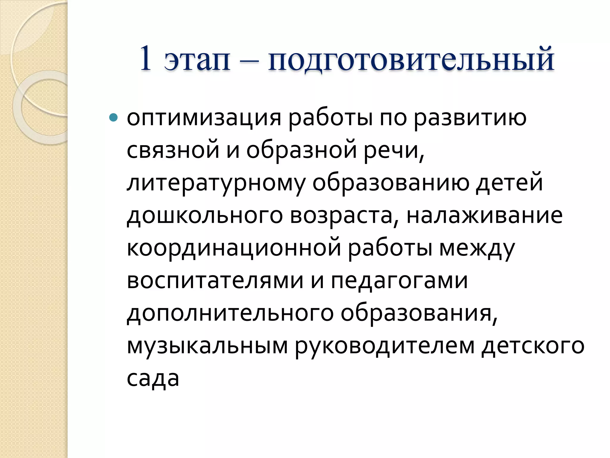 1 этап – подготовительный 
 оптимизация работы по развитию 
связной и образной речи, 
литературному образованию детей 
дошкольного возраста, налаживание 
координационной работы между 
воспитателями и педагогами 
дополнительного образования, 
музыкальным руководителем детского 
сада 
 