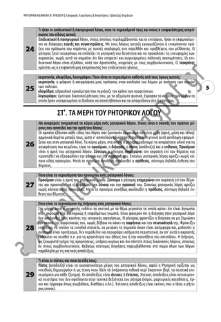 ΡΗΤΟΡΙΚΑ ΚΕΙΜΕΝΑ Β’ ΛΥΚΕΙΟΥ | Εισαγωγή: Ερωτήσεις & Απαντήσεις Τράπεζας Θεμάτων
5
πείρα και δικαστική συνείδηση, οι λογογράφοι έπρεπε να γνωρίζουν όχι μόνον τους νόμους, αλλά και την
ψυχολογία των λαϊκών δικαστών, ώστε να τους επηρεάζουν προς το συμφέρον των πελατών τους.
24
Τι ήταν οι επιδεικτικοί ή πανηγυρικοί λόγοι, ποιο το περιεχόμενό τους και ποιος ο επιφανέστερος εκπρό-
σωπος του είδους αυτού;
Επιδεικτικοί ή πανηγυρικοί λόγοι, στους οποίους περιλαμβάνονται και οι επιτάφιοι, ήσαν οι εκφωνούμε-
νοι σε διάφορες εορτές και συγκεντρώσεις. Με τους λόγους αυτούς εγκωμιάζονται ή επικρίνονται πρά-
ξεις και πρόσωπα του παρόντος με συχνές αναδρομές στο παρελθόν και προβλέψεις του μέλλοντος. Ο
ρήτορας ζητεί συγχρόνως να επιδείξει τη ρητορική του δεινότητα και να προκαλέσει τις επευφημίες των
ακροατών, χωρίς αυτό να σημαίνει ότι δεν υπηρετεί και συγκεκριμένες πολιτικές σκοπιμότητες. Οι επι-
δεικτικοί λόγοι είναι εξάλλου, κατά τον Αριστοτέλη, συγγενείς με τους συμβουλευτικούς. Ο Ισοκράτης
κρίνεται ως ο επιφανέστερος εκπρόσωπος του επιδεικτικού γένους.
25
xειροτονία, κλεψύδρα, λογογράφοι: Ποιο είναι το περιεχόμενο καθενός από τους όρους αυτούς;
χειροτονία: η ψήφιση ή καταψήφιση μιας πρότασης στην εκκλησία του δήμου με ανάταση των χεριών
των πολιτών.
κλεψύδρα: υδραυλικό χρονόμετρο που περιόριζε τον χρόνο των αγορεύσεων.
λογογράφοι: έμπειροι δικανικοί ρήτορες που, με το αζημίωτο φυσικά, έγραφαν τα κείμενα των λόγων τα
οποία ήσαν υποχρεωμένοι οι διάδικοι να αποστηθίσουν και να απαγγείλουν στο δικαστήριο.
ΣΤ'. ΤΑ ΜΕΡΗ TOΥ ΡΗΤΟΡΙΚΟΥ ΛΟΓΟΥ
26
Να αναφέρετε ονομαστικά τα κύρια μέρη ενός ρητορικού λόγου. Ποιος είναι ο σκοπός του πρώτου μέ-
ρους που αποτελεί και την αρχή του λόγου;
Οι αρχαίοι έβλεπαν κάθε είδος του λόγου σαν ζωντανόν οργανισμό που έχει μέλη (αρχή, μέση και τέλος)
αρμονικά δεμένα μεταξύ τους, ώστε ν' αποτελούν αδιάσπαστη ενότητα. Η γενική αυτή αντίληψη εφαρμό-
ζεται και στον ρητορικό λόγο. Τα κύρια μέρη, στα οποία ο ρήτορας ταξινομεί το απαραίτητο υλικό για τη
συγκρότηση του κειμένου, είναι το προοίμιον, η διήγησις, η πίστις (απόδειξη) και ο επίλογος. Προοίμιον
είναι η αρχή του ρητορικού λόγου. Σύντομα ο ρήτορας ενημερώνει τον ακροατή επί του θέματος και
προσπαθεί να εξασφαλίσει την εύνοια και την προσοχή του. Σπανίως ρητορικός λόγος αρχίζει χωρίς κά-
ποιο είδος προοιμίου. Μετά το προοίμιο συνήθως ακολουθεί η πρόθεσις, σύντομη δηλαδή έκθεση του
θέματος.
27
Ποιο είναι το περιεχόμενο του προοιμίου ενός ρητορικού λόγου;
Προοίμιον είναι η αρχή του ρητορικού λόγου. Σύντομα ο ρήτορας ενημερώνει τον ακροατή επί του θέμα-
τος και προσπαθεί να εξασφαλίσει την εύνοια και την προσοχή του. Σπανίως ρητορικός λόγος αρχίζει
χωρίς κάποιο είδος προοιμίου. Μετά το προοίμιο συνήθως ακολουθεί η πρόθεσις, σύντομη δηλαδή έκ-
θεση του θέματος.
28
Ποιο είναι το περιεχόμενο της διήγησης ενός ρητορικού λόγου;
Στο μέρος αυτό ο αγορητής εκθέτει τα σχετικά με το θέμα γεγονότα τα οποία κρίνει ότι είναι άγνωστα
στον ακροατή είτε ανεπαρκώς ή εσφαλμένως γνωστά. Είναι φανερόν ότι η διήγηση στον ρητορικό λόγο
δεν ακολουθεί τους κανόνες της ιστορικής αφηγήσεως. Ο ρήτορας φροντίζει η διήγηση να μη ζημιώσει
τον σκοπό της αγορεύσεώς του, χωρίς βέβαια να χάσει τη σαφήνεια και την πειστικότητά της. Φροντίζει
επομένως να τονίσει τα ευνοϊκά στοιχεία, να μειώσει τη σημασία όσων είναι ασύμφορα και, μολονότι η
συντομία είναι προτέρημα, δεν παραλείπει να περιγράφει ασήμαντα περιστατικά, αν απ' αυτά ο ακροατής
ενδέχεται να πεισθεί π.χ. για τη χρηστότητα του ήθους του ή την κακοήθεια του αντιπάλου. Η διήγηση,
ως ξεχωριστό τμήμα της αγορεύσεως, υπάρχει κυρίως και όχι πάντοτε στους δικανικούς λόγους, σπανίως
δε στους συμβουλευτικούς. Βεβαίως σύντομες διηγήσεις παρεμβάλλονται στο σώμα όλων των λόγων
παράλληλα με τις σχετικές αποδείξεις.
29
Τι είναι οι πίστεις και ποια τα είδη τους;
Πίστις (απόδειξη) είναι το ουσιαστικότερο μέρος του ρητορικού λόγου, αφού η Ρητορική ορίζεται ως
«πειθούς δημιουργός» ή ως τέχνη «του ἰδεῖν τὰ ὑπάρχοντα πιθανὰ περὶ ἕκαστον» (δηλ. τα πειστικά επι-
χειρήματα για κάθε ζήτημα). Οι αποδείξεις είναι άτεχνες ή έντεχνες. Άτεχνες αποδείξεις είναι αντικειμενι-
κά πειστήρια που δεν οφείλονται στην τεχνική δεξιότητα του ρήτορα (νόμοι, μαρτυρικές καταθέσεις, όρ-
 