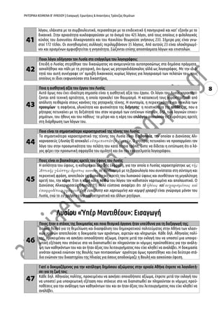 ΡΗΤΟΡΙΚΑ ΚΕΙΜΕΝΑ Β’ ΛΥΚΕΙΟΥ | Εισαγωγή: Ερωτήσεις & Απαντήσεις Τράπεζας Θεμάτων
8
41
Γιατί ο Λυσίας χαρακτηρίζεται ως πολυγραφότατος;
Ο Λυσίας υπήρξε πολυγραφότατος. Ασχολήθηκε με μεγάλη επιτυχία και με τα τρία είδη του ρητορικού
λόγου, ελάχιστα με το συμβουλευτικό, περισσότερο με το επιδεικτικό ή πανηγυρικό και κατ' εξοχήν με το
δικανικό. Στην αρχαιότητα κυκλοφορούσαν με το όνομά του 425 λόγοι, από τους οποίους ο φιλολογικός
κύκλος του Διονυσίου Αλικαρνασσέα και του Καικιλίου θεωρούσε γνήσιους 233. Σήμερα μας είναι γνω-
στοί 172 τίτλοι. Οι συνηθισμένες συλλογές περιλαμβάνουν 35 λόγους. Από αυτούς 23 είναι ολοκληρωμέ-
νοι και ορισμένων αμφισβητείται η γνησιότητα. Σώζονται επίσης αποσπάσματα λόγων και επιστολών.
42
Ποιοι λόγοι οδήγησαν τον Λυσία στο επάγγελμα του λογογράφου;
Επειδή ο Λυσίας στερήθηκε του δικαιώματος να αναμειγνύεται αυτοπροσώπως στα δημόσια πράγματα,
ασχολήθηκε και πάλι με τη ρητορική, όχι όμως ως ρητοροδιδάσκαλος αλλά ως λογογράφος. Με την ιδιό-
τητά του αυτή συνέγραφε επ' αμοιβή δικανικούς κυρίως λόγους για λογαριασμό των πελατών του, τους
οποίους οι ίδιοι εκφωνούσαν στα δικαστήρια,
43
Ποια η αισθητική αξία του έργου του Λυσία;
Αυτό όμως που έχει ιδιαίτερη σημασία είναι η αισθητική αξία του έργου. Οι λόγοι του Λυσία χαρακτηρί-
ζονται από τεχνική αρτιότητα, η οποία προκαλεί τον θαυμασμό. Η κατασκευή τους χαρακτηρίζεται από
απόλυτη πειθαρχία στους κανόνες της ρητορικής τέχνης. Η συντομία, η περιεκτικότητα και ποικιλία των
προοιμίων· η σαφήνεια, γλυκύτητα και φυσικότητα της διήγησης· η πειστικότητα της απόδειξης, που ο
ρήτορας πετυχαίνει με τη δεξιότητά του στον χειρισμό των εντέχνων πίστεων, δηλ. των λογικών επιχει-
ρημάτων, του ήθους και του πάθους· το μέτρο και η χάρη του επιλόγου αποτελούν τις κυριότερες αρετές
στη διάρθρωση των λόγων του.
44
Ποιο είναι το σημαντικότερο χαρακτηριστικό της τέχνης του Λυσία;
Το σημαντικότερο χαρακτηριστικό της τέχνης του Λυσία είναι η ηθοποιία, την οποίαν ο Διονύσιος Αλι-
καρνασσεύς (Λυσίας 8) αποκαλεί . Ο ρήτορας πετυχαίνει να προσαρμόσει τον
λόγο του στην προσωπικότητα του πελάτη του κατά τέτοιο τρόπο, ώστε να δίδεται η εντύπωση ότι ο λό-
γος φέρει την προσωπική σφραγίδα του ομιλητή και όχι του επαγγελματία λογογράφου.
45
Ποιες είναι οι βασικότερες αρετές του ύφους του Λυσία;
Η απλότητα του ύφους, η καθαρή και ακριβής έκφραση, για την οποία ο Λυσίας χαρακτηρίστηκε ως
σε συνδυασμό με τη βραχυλογία που συνίσταται στη σύντομη και
περιεκτική φράση, αποτελούν τις βασικότερες αρετές του λυσιακού ύφους και συνθέτουν τη μεγαλύτερη
αρετή του, την χάριν. Έτσι η χάρη και η πειθώ του λόγου τον καθιστούν χαριτωμένο και απολαυστικό. Ο
Διονύσιος Αλικαρνασσεύς (Λυσίας 11) πολύ εύστοχα αναφέρει ότι τὸ καὶ
(= η ευχάριστη και χαριτωμένη και κομψή γραφή) είναι γνώρισμα μόνον του
Λυσία, ενώ το εὖ γράφειν είναι χαρακτηριστικό και άλλων ρητόρων.
Λυσίου «Ὑπέρ Μαντιθέου»: Εισαγωγή
46
Ποιος ήταν ο στόχος της δοκιμασίας και ποια θεσμικά όργανα ήταν υπεύθυνα για τη διεξαγωγή της;
Βασικό θεσμό για τη θεμελίωση και διασφάλιση του δημοκρατικού πολιτεύματος στην Αθήνα των κλασι-
κών χρονών αποτελούσε η δοκιμασία των αρχόντων, αιρετών και κληρωτών. Κάθε δηλ. Αθηναίος πολί-
της, προκειμένου να ασκήσει οποιοδήποτε αξίωμα, έπρεπε μετά την εκλογή του να υποστεί μια υποχρε-
ωτική εξέταση που στόχευε στο να διαπιστωθεί αν πληρούνταν οι νόμιμες προϋποθέσεις για την ανάλη-
ψη των καθηκόντων του και αν ήταν άξιος του λειτουργήματος που είχε κληθεί να αναλάβει. Η δοκιμασία
γινόταν αρχικά ενώπιον της Βουλής των πεντακοσίων· αργότερα όμως προστέθηκε και ένα δεύτερο στά-
διο ενώπιον του δικαστηρίου της Ηλιαίας για όσους αποδοκίμαζε η Βουλή και ασκούσαν έφεση.
47
Γιατί ο δοκιμαζόμενος για την κατάληψη δημόσιου αξιώματος στην αρχαία Αθήνα έπρεπε να λογοδοτή-
σει για τη ζωή του;
Κάθε δηλ. Αθηναίος πολίτης, προκειμένου να ασκήσει οποιοδήποτε αξίωμα, έπρεπε μετά την εκλογή του
να υποστεί μια υποχρεωτική εξέταση που στόχευε στο να διαπιστωθεί αν πληρούνταν οι νόμιμες προϋ-
ποθέσεις για την ανάληψη των καθηκόντων του και αν ήταν άξιος του λειτουργήματος που είχε κληθεί να
αναλάβει.
 