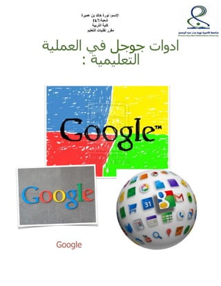 الإسم: نورة خالد بن عميرة 
1k شعبة: 7 
كلية التربية 
مقرر تقنيات التعليم 
ادوات جوجل في العملية 
التعليمية : 
Google 
 