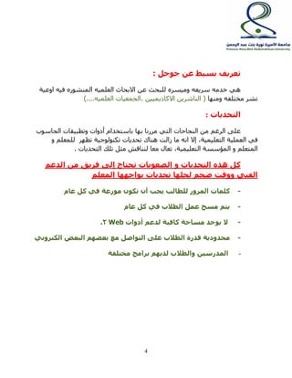 4 
تعريف بسيط عن جوجل : 
هي خدمه سريعه وميسره للبحث عن الابحاث العلميه المنشوره فيه اوعية 
نشر مختلفه ومنها ) الناشرين الاكاديميين ,الجمعيات العلميه....( 
التحديات : 
على الرغم من النجاحات التي مررنا بها باستخدام أدوات وتطبيقات الحاسوب 
في العملية التعليمية, إلا انه ما زالت هناك تحديات تكنولوجية تظهر للمعلم و 
المتعلم و المؤسسة التعليمية, تعال معا لنناقش مثل تلك التحديات . 
كل هذه التحديات و الصعوبات تحتاج إلى فريق من الدعم 
الفني ووقت ضخم لحلها تحديات يواجهها المعلم 
- كلمات المرور للطالب يجب أن تكون موزعة في كل عام 
- يتم مسح عمل الطلاب في كل عام 
.2 beW - لا يوجد مساحة كافية لدعم أدوات 
- محدودية قدرة الطلاب على التواصل مع بعضهم البعض الكتروني 
- المدرسين والطلاب لديهم برامج مختلفة 
 