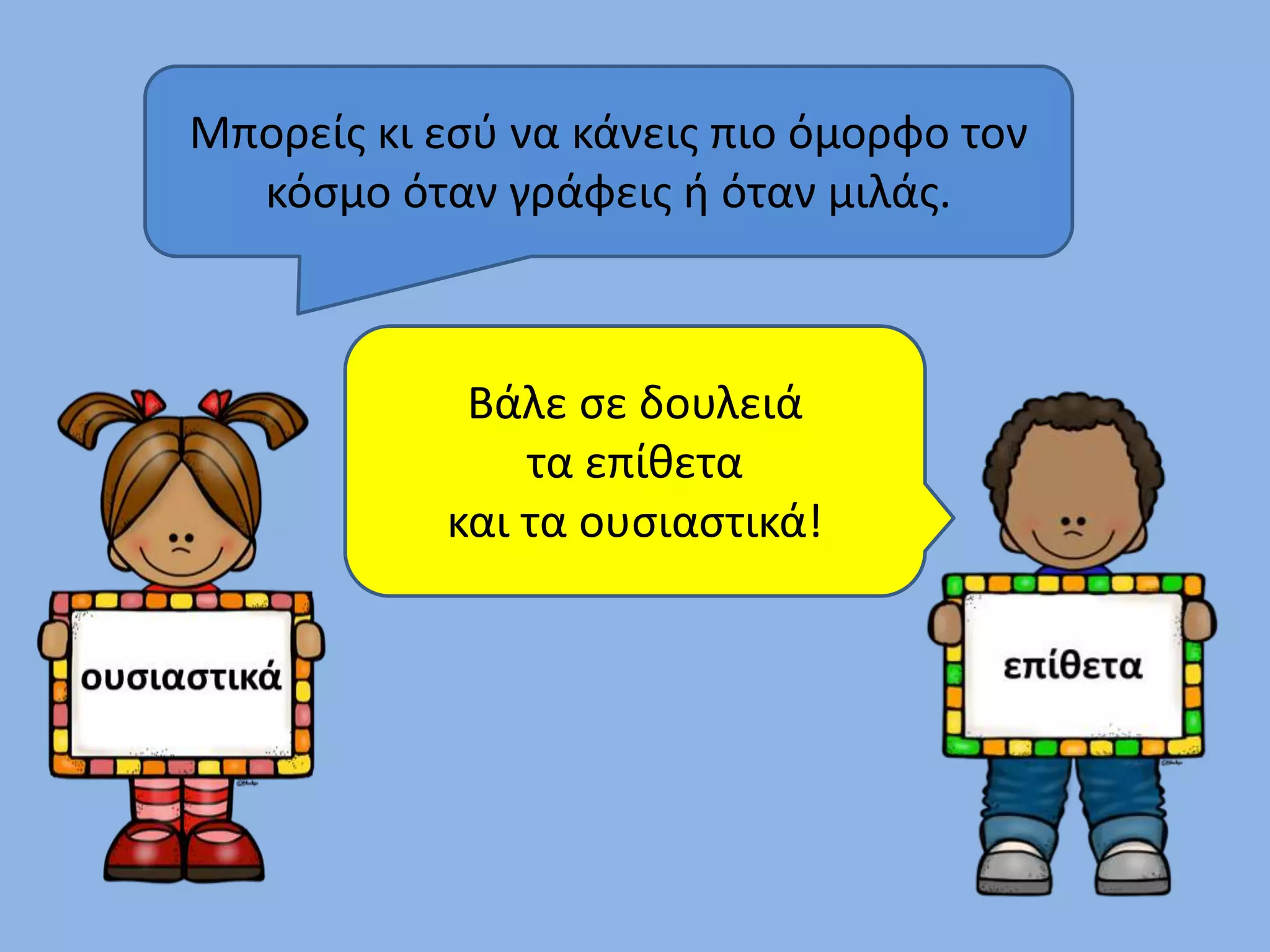 Μπορείς κι εσύ να κάνεις πιο όμορφο τον 
κόσμο όταν γράφεις ή όταν μιλάς. 
Βάλε σε δουλειά 
τα επίθετα 
και τα ουσιαστικά! 
