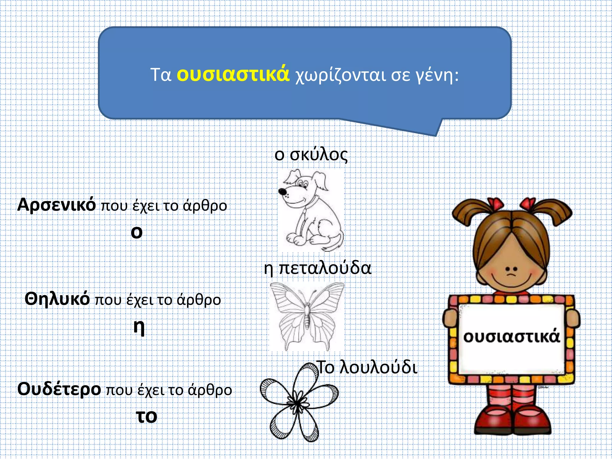 Τα ουσιαστικά χωρίζονται σε γένη: 
Αρσενικό που έχει το άρθρο 
ο 
Θηλυκό που έχει το άρθρο 
η 
Ουδέτερο που έχει το άρθρο 
το 
ο σκύλος 
η πεταλούδα 
Το λουλούδι 
 