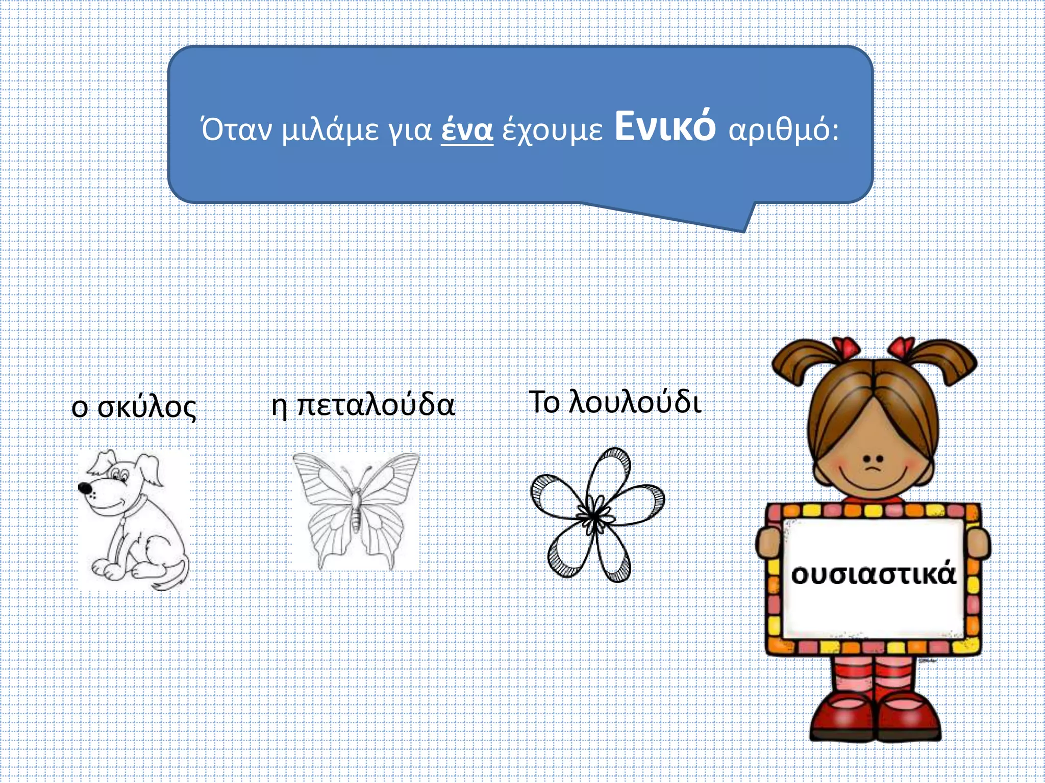 Όταν μιλάμε για ένα έχουμε Ενικό αριθμό: 
ο σκύλος η πεταλούδα Το λουλούδι 
 