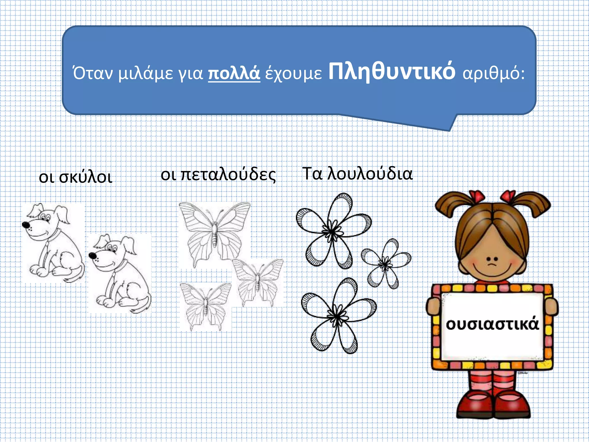 Όταν μιλάμε για πολλά έχουμε Πληθυντικό αριθμό: 
οι σκύλοι οι πεταλούδες Τα λουλούδια 
 
