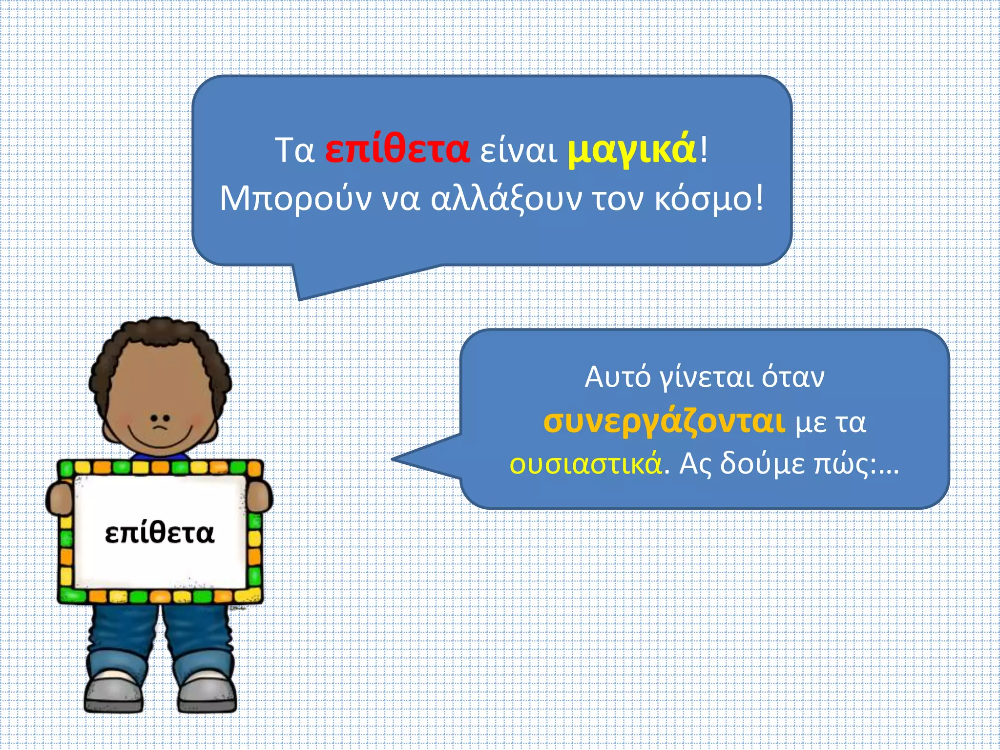 Τα επίθετα είναι μαγικά! 
Μπορούν να αλλάξουν τον κόσμο! 
Αυτό γίνεται όταν 
συνεργάζονται με τα 
ουσιαστικά. Ας δούμε πώς:… 
 