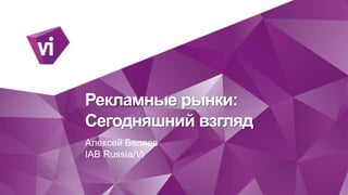 Рекламные рынки: Сегодняшний взгляд 
Алексей Беляев 
IAB Russia/Vi  