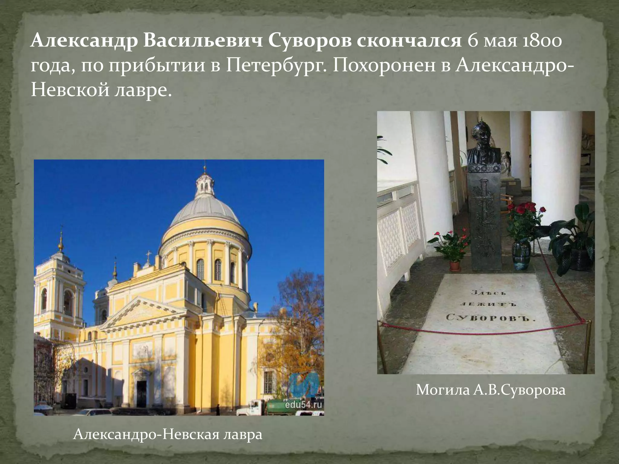 Александр Васильевич Суворов скончался 6 мая 1800 
года, по прибытии в Петербург. Похоронен в Александро- 
Невской лавре. 
Александро-Невская лавра 
Могила А.В.Суворова 
 