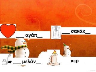 ___ μελάν__ 
___ σακάκ__ 
___ αγάπ__ 
___ κερ__ 
 