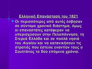 Ελληνική ΕΕππααννάάσστταασσηη ττοουυ 11882211 
 ΟΟιι ππεερριισσσσόόττεερρεεςς ααππόό ααυυττέέςς έέσσββηησσαανν 
σσεε σσύύννττοομμοο χχρροοννιικκόό δδιιάάσσττηημμαα,, όόμμωωςς 
οοιι εεππαανναασσττάάττεεςς κκααττάάφφεερραανν νναα 
υυππεερριισσχχύύσσοουυνν σσττηηνν ΠΠεελλοοππόόννννηησσοο,, ττηη 
ΣΣττεερρεεάά ΕΕλλλλάάδδαα κκααιι σσεε πποολλλλάά ννηησσιιάά 
ττοουυ ΑΑιιγγααίίοουυ κκααιι νναα κκααττααννιικκήήσσοουυνν ττιιςς 
σσττρρααττιιέέςς πποουυ έέσσττεειιλλεε εεννααννττίίοονν ττοουυςς οο 
ΣΣοουυλλττάάννοοςς τταα δδύύοο εεππόόμμεενναα χχρρόόννιιαα.. 
 