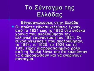 ΤΤοο ΣΣύύννττααγγμμαα ττηηςς 
ΕΕλλλλάάδδααςς 
ΕΕθθννοοσσυυννεελλεεύύσσεειιςς σσττηηνν ΕΕλλλλάάδδαα 
 ΟΟιι ππρρώώττεεςς εεθθννοοσσυυννεελλεεύύσσεειιςς έέγγιινναανν 
ααππόό ττοο 11882211 έέωωςς ττοο 11883322 σστταα έέννδδεεκκαα 
χχρρόόννιιαα πποουυ αακκοολλοούύθθηησσαανν ττηηνν 
εελλλληηννιικκήή εεππααννάάσστταασσηη ττοουυ 11882211.. ΟΟιι 
εεθθννοοσσυυννεελλεεύύσσεειιςς πποουυ αακκοολλοούύθθηησσαανν,, 
ττοο 11884444,, ττοο 11992200,, ττοο 11992244 κκααιι ττοο 
11993355 εείίχχαανν δδιιααφφοορροοπποοιιηημμέέννοο ρρόόλλοο 
ααππόό ττηη ΒΒοουυλλήή λλόόγγωω ττοουυ όόττιι κκααλλοούύνντταανν 
νναα δδιιααμμοορρφφώώσσοουυνν κκααιι νναα εεγγκκρρίίννοουυνν 
σσύύννττααγγμμαα.. 
 