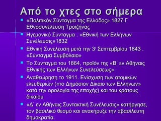 Από ττοο χχττεεςς σσττοο σσήήμμεερραα 
 «ΠΠοολλιιττιικκόόνν ΣΣύύννττααγγμμαα ττηηςς ΕΕλλλλάάδδοοςς» 11882277..ΓΓ 
ΕΕθθννοοσσυυννέέλλεευυσσηη ΤΤρροοιιζζήήννααςς 
 ΗΗγγεεμμοοννιικκόό ΣΣύύννττααγγμμαα .. «ΕΕθθννιικκήή ττωωνν ΕΕλλλλήήννωωνν 
ΣΣυυννέέλλεευυσσιιςς»11883322 
 ΕΕθθννιικκήή ΣΣυυννέέλλεευυσσηη μμεεττάά ττηηνν 33ηη ΣΣεεππττεεμμββρρίίοουυ 11884433 .. 
«ΣΣύύννττααγγμμαα ΣΣυυμμββόόλλααιιοο» 
 ΤΤοο ΣΣύύννττααγγμμαα ττοουυ 11886644,, ππρροοϊϊόόνν ττηηςς «ΒΒ΄΄ εενν ΑΑθθήήννααιιςς 
ΕΕθθννιικκήήςς ττωωνν ΕΕλλλλήήννωωνν ΣΣυυννεελλεεύύσσεεωωςς» 
 ΑΑννααθθεεώώρρηησσηη ττοο 11991111.. ΕΕννίίσσχχυυσσηη ττωωνν ααττοομμιικκώώνν 
εελλεευυθθεερριιώώνν ((«ττοο ΔΔηημμόόσσιιοονν ΔΔίίκκααιιοο ττωωνν ΕΕλλλλήήννωωνν» 
κκααττάά ττηηνν οορροολλοογγίίαα ττηηςς εεπποοχχήήςς)) κκααιι ττοουυ κκρράάττοουυςς 
δδιικκααίίοουυ 
 «ΔΔ΄΄ εενν ΑΑθθήήννααιιςς ΣΣυυνντταακκττιικκήή ΣΣυυννέέλλεευυσσιιςς» κκααττήήρργγηησσεε,, 
ττοονν ββαασσιιλλιικκόό θθεεσσμμόό κκααιι αανναακκήήρρυυξξεε ττηηνν ααββαασσίίλλεευυττηη 
δδηημμοοκκρρααττίίαα.. 
 