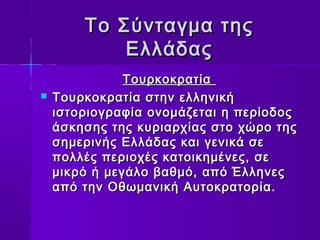 ΤΤοο ΣΣύύννττααγγμμαα ττηηςς 
ΕΕλλλλάάδδααςς 
ΤΤοουυρρκκοοκκρρααττίίαα 
 ΤΤοουυρρκκοοκκρρααττίίαα σσττηηνν εελλλληηννιικκήή 
ιισσττοορριιοογγρρααφφίίαα οοννοομμάάζζεεττααιι ηη ππεερρίίοοδδοοςς 
άάσσκκηησσηηςς ττηηςς κκυυρριιααρρχχίίααςς σσττοο χχώώρροο ττηηςς 
σσηημμεερριιννήήςς ΕΕλλλλάάδδααςς κκααιι γγεεννιικκάά σσεε 
πποολλλλέέςς ππεερριιοοχχέέςς κκααττοοιικκηημμέέννεεςς,, σσεε 
μμιικκρρόό ήή μμεεγγάάλλοο ββααθθμμόό,, ααππόό ΈΈλλλληηννεεςς 
ααππόό ττηηνν ΟΟθθωωμμααννιικκήή ΑΑυυττοοκκρρααττοορρίίαα.. 
 