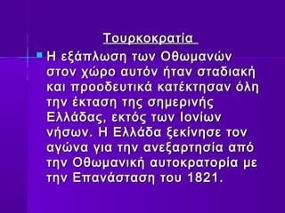 ΤΤοουυρρκκοοκκρρααττίίαα 
 ΗΗ εεξξάάππλλωωσσηη ττωωνν ΟΟθθωωμμααννώώνν 
σσττοονν χχώώρροο ααυυττόόνν ήήτταανν σσττααδδιιαακκήή 
κκααιι ππρροοοοδδεευυττιικκάά κκααττέέκκττηησσαανν όόλληη 
ττηηνν έέκκτταασσηη ττηηςς σσηημμεερριιννήήςς 
ΕΕλλλλάάδδααςς,, εεκκττόόςς ττωωνν ΙΙοοννίίωωνν 
ννήήσσωωνν.. ΗΗ ΕΕλλλλάάδδαα ξξεεκκίίννηησσεε ττοονν 
ααγγώώνναα γγιιαα ττηηνν ααννεεξξααρρττηησσίίαα ααππόό 
ττηηνν ΟΟθθωωμμααννιικκήή ααυυττοοκκρρααττοορρίίαα μμεε 
ττηηνν ΕΕππααννάάσστταασσηη ττοουυ 11882211.. 
 