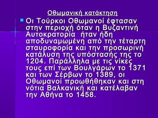 ΤΤοο ΣΣύύννττααγγμμαα ττηηςς 
ΟΟθθωωμμααννιικκήή κκααττάάκκττηησσηη 
 ΟΟιι ΤΤοούύρρκκοοιι ΟΟθθωωμμααννοοίί έέφφτταασσαανν 
σσττηηνν ππεερριιοοχχήή όότταανν ηη ΒΒυυζζααννττιιννήή 
ΑΑυυττοοκκρρααττοορρίίαα ήήτταανν ήήδδηη 
ααπποοδδυυννααμμωωμμέέννηη ααππόό ττηηνν ττέέττααρρττηη 
σσττααυυρροοφφοορρίίαα κκααιι ττηηνν ππρροοσσωωρριιννήή 
κκααττάάλλυυσσηη ττηηςς υυππόόσστταασσήήςς ττηηςς ττοο 
11220044.. ΠΠααρράάλλλληηλλαα μμεε ττιιςς ννίίκκεεςς 
ττοουυςς εεππίί ττωωνν ΒΒοουυλλγγάάρρωωνν ττοο 11337711 
κκααιι ττωωνν ΣΣέέρρββωωνν ττοο 11338899,, οοιι 
ΟΟθθωωμμααννοοίί ππρροοωωθθήήθθηηκκαανν κκααιι σσττηη 
ννόόττιιαα ΒΒααλλκκααννιικκήή κκααιι κκααττέέλλααββαανν 
ττηηνν ΑΑθθήήνναα ττοο 11445588.. 
 