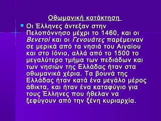 ΟΟθθωωμμααννιικκήή κκααττάάκκττηησσηη 
 ΟΟιι ΈΈλλλληηννεεςς άάννττεεξξαανν σσττηηνν 
ΠΠεελλοοππόόννννηησσοο μμέέχχρριι ττοο 1144600,, κκααιι οοιι 
ΒΒεεννεεττοοίί κκααιι οοιι ΓΓεεννοουυάάττεεςς ππααρρέέμμεειινναανν 
σσεε μμεερριικκάά ααππόό τταα ννηησσιιάά ττοουυ ΑΑιιγγααίίοουυ 
κκααιι σσττοο ΙΙόόννιιοο,, ααλλλλάά ααππόό ττοο 11550000 ττοο 
μμεεγγααλλύύττεερροο ττμμήήμμαα ττωωνν ππεεδδιιάάδδωωνν κκααιι 
ττωωνν ννηησσιιώώνν ττηηςς ΕΕλλλλάάδδααςς ήήτταανν σστταα 
οοθθωωμμααννιικκάά χχέέρριιαα.. ΤΤαα ββοουυννάά ττηηςς 
ΕΕλλλλάάδδααςς ήήτταανν κκααττάά έένναα μμεεγγάάλλοο μμέέρροοςς 
άάθθιικκτταα,, κκααιι ήήτταανν έένναα κκααττααφφύύγγιιοο γγιιαα 
ττοουυςς ΈΈλλλληηννεεςς πποουυ ήήθθεελλαανν νναα 
ξξεεφφύύγγοουυνν ααππόό ττηηνν ξξέέννηη κκυυρριιααρρχχίίαα.. 
 