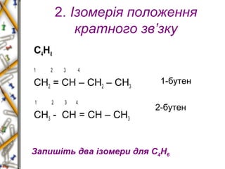 2. Ізомерія положення 
кратного зв’зку 
С4Н8 
1 2 3 4 
СН2 = СН – СН2 – СН3 
1 2 3 4 
СН3 - СН = СН – СН3 
1-бутен 
2-бутен 
Запишіть два ізомери для С4Н6 
 