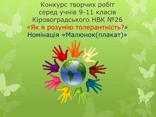 Конкурс творчих робіт 
серед учнів 9-11 класів 
Кіровоградського НВК №26 
«Як я розумію толерантність?» 
Номінація «Малюнок(плакат)» 
 