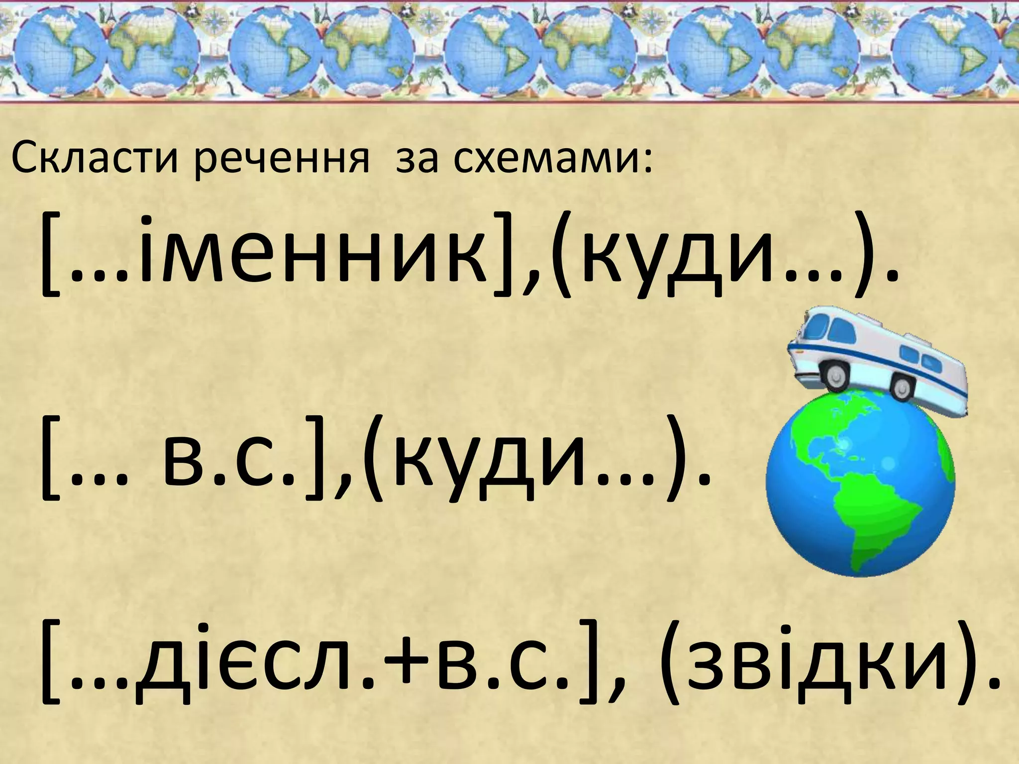 Скласти речення за схемами: 
[…іменник],(куди…). 
[… в.с.],(куди…). 
[…дієсл.+в.с.], (звідки). 
