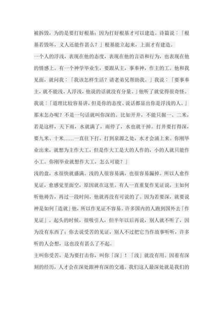 被拆毁，为的是要打好根基；因为打好根基才可以建造。诗篇说︰「根 基若毁坏，义人还能作甚么？」根基能立起来，上面才有建造。 一个人的浮浅，表现在他的态度，表现在他的言语和行为，也表现在他 的情感上。有一个神学毕业生，要跟从主，事奉神，作主的工。他和我 见面，就问我︰「我该怎样生活？请老弟兄帮助我。」我说︰「要事奉 主，就不能浅。人浮浅，他说的话就没有分量。」他听了就觉得很奇怪。 我说︰「道理比较容易讲，但是你的态度、说话都显出你是浮浅的人。」 那末怎办呢？不是一句话就叫你深的。比如开井，不能只掘一、二米， 若是这样，天下雨，水就满了，雨停了，水也就干掉。打井要打得深， 要九米、十米……一直往下打，打到泉源之处，水才会涌上来。你刚毕 业出来，就想为主作大工，但是作大工是大的人作的，小的人就只能作 小工。你刚毕业就想作大工，怎么可能？」 浅的盘，水很快就盛满。浅的人很容易满，也很容易漏掉。所以人愈作 见证，愈感觉里面空，原因就在这里。有人一直重复作见证说，主如何 听他祷告，再过一段时间，他就再没有可说的了。因为若要深，就要说 神是如何「造就」他，所以作见证不容易。许多国内的人跑到国外去「作 见证」。起头的时候，很吸引人，但半年以后再说，别人就不听了，因 为没有东西了；你去说受苦的见证，别人不过把它当作故事听听，许多 听的人会想，这也没有甚么了不起。 主叫你受苦，是为要打击你，叫你「深」！「浅」就没有用。因着有深 刻的经历，人才会在深处跟神有深的交通。我们这人最深处就是我们的  