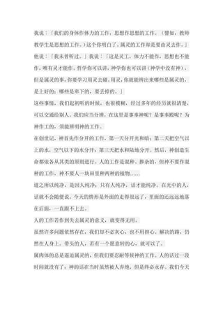 我说︰「我们的身体作体力的工作，思想作思想的工作。（譬如，教师 教学生是思想的工作。）这个你明白了。属灵的工作却是要由灵去作。」 他说︰「我未曾听过。」我说︰「这是灵工，体力不能作，思想也不能 作，唯有灵才能作。哲学你可以讲，神学你也可以讲（神学中没有神）， 但是属灵的事，你要学习用灵去碰。用灵，你就能辨出来哪些是属灵的， 是上好的；哪些是卑下的，要丢掉的。」 这些事情，我们起初听的时候，也很模糊，经过多年的经历就很清楚， 可以交通给别人。我们应当分辨，在这里是事奉神呢？是事奉殿呢？为 神作工的，须能辨明神的工作。 在创世记，神首先作分开的工作，第一天分开光和暗；第二天把空气以 上的水，空气以下的水分开；第三天把水和陆地分开。然后，神创造生 命都依各从其类的原则进行。人的工作是混种、掺杂的，但神不要作混 种的工作，神不要人一块田里种两种的植物…… 道之所以纯净，是因人纯净；只有人纯净，话才能纯净。在光中的人， 话就不会随便说。今天的情形是外面的走得很远了，里面的还远远地落 在后面，一直跟不上去。 人的工作若作到失去属灵的意义，就变得无用。 虽然许多问题依然存在，我们却不必灰心，也不用担心。解决的路，仍 然在人身上。带头的人，若有一个愿意转的心，就可以了。 属肉体的总是逼迫属灵的，但我们要忍耐等候神的工作。人的话过一段 时间就没有了；神的话在当时虽然被人弃绝，但是终必永存。我们今天  