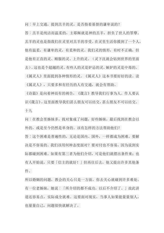 问︰早上交通，提到羔羊的灵，是否指着基督的谦卑说的？ 答︰羔羊是纯洁而温柔的，主耶稣就是神的羔羊，担负了世人的罪孽。 羔羊的灵也是指我们在灵里对羔羊的享受。在灵里生活你摸到了一个人， 他有温柔，有谦卑的灵，有柔和的灵。我们灵的情形，有时不正确，但 是他有正直的灵、顺服的灵、上升的灵。（灵下沈就会钻到世界的里面 去）。这也是个超越的灵。有些人的灵是妒忌的灵，嫉妒的灵是中毒的。 《属灵人》里面提到各种情形的灵。《属灵人》这本书要好好的读。读 《属灵人》，只要多和有经历的人有交通，就会有帮助。 《诗篇》是向着神而有的祷告，《箴言》教导我们行事为人。作人要认 识《箴言》，这里面教导我们甚么朋友可以结交，甚么朋友不可以结交。 十九 问︰在教会里姊妹多，找对象成了问题，好些姊妹，最后找到在教会以 外的，或是至今仍然是单身的。该有怎样的方法帮助他们？ 答︰这个困难是普遍性的，无论是国内、国外，一样都成为困难。要解 决是不容易的。我们该用何种态度面对？要对付也不容易，因为说到实 际都碰到困难。如果有第三者为他们介绍，可是他们就摆出条件来；也 有人开始说，只要「信主的就好！」但再往后去，他又提出许多其他条 件。 所以婚姻的问题，教会的关心只是一方面。你去关心就碰到许多难处。 有一位老姊妹，她说︰「所介绍的都不成功，以后不介绍了。」故此讲 道还容易点，实际成全就难。这要面对现实，当事人如果能量量别人， 也量量自己，问题很快就解决了。  