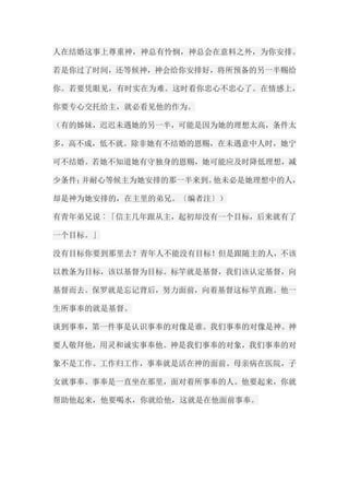 人在结婚这事上尊重神，神总有怜悯，神总会在意料之外，为你安排。 若是你过了时间，还等候神，神会给你安排好，将所预备的另一半赐给 你。若要凭眼见，有时实在为难。这时看你忠心不忠心了。在情感上， 你要专心交托给主，就必看见他的作为。 （有的姊妹，迟迟未遇她的另一半，可能是因为她的理想太高，条件太 多，高不成，低不就。除非她有不结婚的恩赐，在未遇意中人时，她宁 可不结婚。若她不知道她有守独身的恩赐，她可能应及时降低理想，减 少条件；并耐心等候主为她安排的那一半来到。他未必是她理想中的人， 却是神为她安排的，在主里的弟兄。〔编者注〕） 有青年弟兄说︰「信主几年跟从主，起初却没有一个目标，后来就有了 一个目标。」 没有目标你要到那里去？青年人不能没有目标！但是跟随主的人，不该 以教条为目标，该以基督为目标。标竿就是基督，我们该认定基督，向 基督而去。保罗就是忘记背后，努力面前，向着基督这标竿直跑。他一 生所事奉的就是基督。 谈到事奉，第一件事是认识事奉的对像是谁。我们事奉的对像是神。神 要人敬拜他，用灵和诚实事奉他。神是我们事奉的对象，我们事奉的对 象不是工作。工作归工作，事奉就是活在神的面前。母亲病在医院，子 女就事奉。事奉是一直坐在那里，面对着所事奉的人。他要起来，你就 帮助他起来，他要喝水，你就给他，这就是在他面前事奉。  