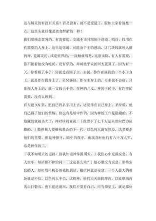 这与属灵的有没有关系？若是没有，就不是爱筵了。假如大家看清楚一 点，这里头就好像是贪食醉酒的一样！ 我们要顾念贫穷的、有需要的。交通不该只限制于讲道、唱诗。钱用在 有需要的人身上，这也是交通。可能出于主的感动，这几块钱就叫人碰 到神。是属灵的，或是世界的，一接触就清楚，这很实际。有人有需要， 你不能看他没有吃的，没有穿的，却叫他平安的回去就算了。因为有一 天，你看顾了小子，你就是看顾了主。主说，你作在属我的一个小子身 上，就是作在我身上了。弟兄姊妹，作在主身上的，再多也不会痛；只 作在人身上的，就一文钱也不值。在神的儿女、神的子民中，有许多的 需要，没有人顾到。 有人建XX堂，把自己的名字用上去，这是作在自己身上；圣经说，他 们已得了他们的赏赐。但也有是暗中作的，因为神的工作是隐藏的。不 隐藏的就被杀光了；神对以利亚说︰「我留下了七千人是未曾向巴力屈 膝的。」撒但极力要摧残教会的下一代；以色列人留在埃及，法老要杀 他们的男婴。但是神保守，暗中的保守，出埃及时他们有六十万大军， 这是神作的工。 「我不知明天的道路，但我知道神掌握明天。」我们心中充满安息。有 人坐车，每站都不停的问︰「这是甚么站？」他心里没有安息，那些安 息的人，却相信司机会带他们到站。相信神就是安息，一个人最大的难 处就是不信。以色列人不信，试探神，他们天天烦扰摩西，以致摩西再 次击打磐石，也不能进迦南。我们不要看自己，应当仰望主，就是那位  