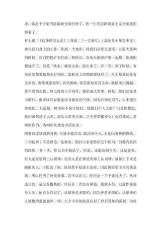 净。你走十字架的道路就分别归神了，你一生的道路就被主完全彻底的 得着了。 有人说︰「这条路怎么走？」我说︰「一言难尽。」真是几十年说不完！ 神在我们身上的工作，作到一个地步，使我们从死里复活。以前大炼钢 的时候，我们把铁矿石打碎，把碎石、石灰全倒进炉里一起烧，能烧的 都烧光了，但是「铁水」就显出来、流出来了。有一天，到了时候，有 形质的都要被热火行销化，地和其上的物都要烧尽了。至于基督徒是有 生命的，愈炼就愈显明。弟兄姊妹，你里面如果有生命，就能承担得起， 你不要怕火炼。但以理的三个同伴，被扔进火窑里，但是，他们却在其 中游行，出来以后衣服也没有烧焦的气味。因为有神的同在，火不能伤 害他们。人是想，神为何不保守他们，使他们不入火窑？但是你想想， 他们虽然进了火窑，却从火窑里出来，岂不更荣耀神么！你有难处，是 神给你的，为叫你从难处中活出来。 照着我这软弱的身体，早就不能存活，能活到今天，全是因着神的恩典。 「相信神」不是理论，是事实。我们大家虽然经过不相同，但都有共同 的经历︰有一次，你以为不能活了，但是，还能活到今天，这是恩典。 有人是在道理上认识神，也有人是在神迹奇事上认识神。就如生下来是 瞎眼的人，主医治了他，他仍然不知道主是谁，因此仍需要主再向他显 现。所以经历了神迹奇事，若不认识主，经历会一下子就过去了。从神 迹信的，是没有根基的，以后有一次没有神迹，他就不信，以前作在他 身上的，他也会忘记了。认识神是无限的，因为神是无限的。认识神的 人就像约瑟盖仓库一样，七个丰年的收获应付了以后荒年的需要，当时  