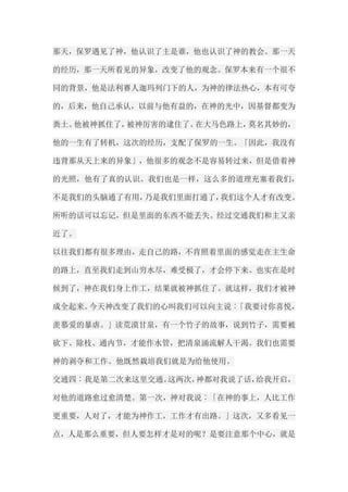 那天，保罗遇见了神，他认识了主是谁，他也认识了神的教会。那一天 的经历，那一天所看见的异象，改变了他的观念。保罗本来有一个很不 同的背景，他是法利赛人迦玛列门下的人，为神的律法热心，本有可夸 的，后来，他自己承认，以前与他有益的，在神的光中，因基督都变为 粪土。他被神抓住了，被神厉害的逮住了。在大马色路上，莫名其妙的， 他的一生有了转机，这次的经历，支配了保罗的一生。「因此，我没有 违背那从天上来的异象」，他很多的观念不是容易转过来，但是借着神 的光照，他有了真的认识。我们也是一样，这么多的道理充塞着我们， 不是我们的头脑通了有用，乃是我们里面打通了，我们这个人才有改变。 所听的话可以忘记，但是里面的东西不能丢失。经过交通我们和主又亲 近了。 以往我们都有很多理由，走自己的路，不肯照着里面的感觉走在主生命 的路上，直至我们走到山穷水尽，难受极了，才会停下来。也实在是时 候到了，神在我们身上作工，结果就被神抓住了。就这样，我们才被神 成全起来。今天神改变了我们的心叫我们可以向主说︰「我要讨你喜悦， 羡慕爱的暴虐。」读荒漠甘泉，有一个竹子的故事，说到竹子，需要被 砍下、除枝、通内节，才能作水管，把清泉涌流解人干渴。我们也需要 神的剥夺和工作。他既然栽培我们就是为给他使用。 交通四︰我是第二次来这里交通。这两次，神都对我说了话，给我开启， 对他的道路愈过愈清楚。第一次，神对我说︰「在神的事上，人比工作 更重要，人对了，才能为神作工，工作才有出路。」这次，又多看见一 点，人是那么重要，但人要怎样才是对的呢？是要注意那个中心，就是  