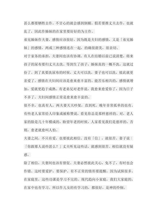 甚么都要牺牲去作。不甘心的就会感到倒楣。假若要推丈夫去作，也就 乱了，因此作姊妹的在家里要好好的为主作。 弟兄姊妹作夫妻，感情应该很好，因为既是夫妇的感情，又是「弟兄姊 妹」的感情，两或三种感情连在一起，的确很甜美，很亲切。 对于家务的承担，夫妻间也该有协调。有人在结婚以前已说清楚，将来 孩子的尿布要归丈夫去洗。等到生了孩子，姊妹真的一概不洗，这就过 份了。到了真要洗尿布的时候，丈夫可以洗，妻子也可以洗，彼此就更 亲爱了。感情在夫妇间应该是愈来愈丰富的。能苦乐相共的，感情就增 加，爱就更趋于成熟。有老弟兄对老伴说，我愈来愈爱你了，因为日子 不多了。夫妇间感情正常是愈来愈丰富的。 很不幸，也真有人，两夫妻天天吵架，直到死。晚年非常孤单的也有。 有些老人家常给人印象或被称赞说，看见你总是那样慈祥的。对，老人 家的脸是几十年模成的，盼望年老的时候，人家看见我们是慈祥的，否 则，愈老就愈叫人怕。 夫妻之间，不只有爱，也要彼此相信。没有「信」，就很苦。妻子说︰ 「你跟那人说些甚么？」丈夫听见这些话，就感到很苦。相信就没有疑 惑。 除了相信，夫妻间也该有督促。夫妻必然彼此关心，免不了，有时也会 作错。这时要爱护，要保护。有不正常的情形要提醒，因为试探很多。 在家庭里，这些功课是学习不完的。现代趋向小家庭，我们大家庭的， 在家中也有学习。所以作儿女的有学习的，都很好，是神的怜悯。  