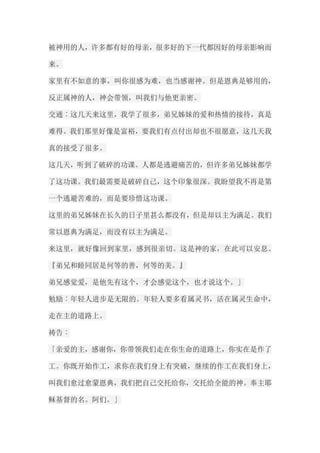 被神用的人，许多都有好的母亲，很多好的下一代都因好的母亲影响而 来。 家里有不如意的事，叫你很感为难，也当感谢神。但是恩典是够用的， 反正属神的人，神会带领，叫我们与他更亲密。 交通︰这几天来这里，我学了很多，弟兄姊妹的爱和热情的接待，真是 难得。我们那里好像是富裕，要我们有点付出却也不很愿意，这几天我 真的接受了很多。 这几天，听到了破碎的功课。人都是逃避痛苦的，但许多弟兄姊妹都学 了这功课。我们最需要是破碎自己，这个印象很深。我盼望我不再是第 一个逃避苦难的，而是要珍惜这功课。 这里的弟兄姊妹在长久的日子里甚么都没有，但是却以主为满足。我们 常以恩典为满足，而没有以主为满足。 来这里，就好像回到家里，感到很亲切。这是神的家，在此可以安息。 『弟兄和睦同居是何等的善，何等的美。』 弟兄感觉爱，是他先有这个，才会感觉这个，也才说这个。」 勉励︰年轻人进步是无限的。年轻人要多看属灵书，活在属灵生命中， 走在主的道路上。 祷告︰ 「亲爱的主，感谢你，你带领我们走在你生命的道路上，你实在是作了 工。你既开始作工，求你在我们身上有突破，继续的作工在我们身上， 叫我们愈过愈蒙恩典，我们把自己交托给你，交托给全能的神。奉主耶 稣基督的名。阿们。」  