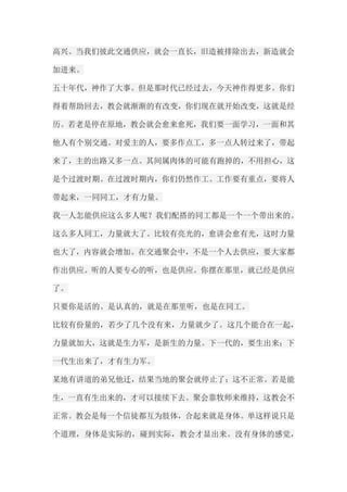 高兴。当我们彼此交通供应，就会一直长，旧造被排除出去，新造就会 加进来。 五十年代，神作了大事。但是那时代已经过去，今天神作得更多。你们 得着帮助回去，教会就渐渐的有改变，你们现在就开始改变，这就是经 历。若老是停在原地，教会就会愈来愈死，我们要一面学习，一面和其 他人有个别交通。对爱主的人，要多作点工，多一点人转过来了，带起 来了，主的出路又多一点。其间属肉体的可能有跑掉的，不用担心，这 是个过渡时期。在过渡时期内，你们仍然作工。工作要有重点，要将人 带起来，一同同工，才有力量。 我一人怎能供应这么多人呢？我们配搭的同工都是一个一个带出来的。 这么多人同工，力量就大了。比较有亮光的，愈讲会愈有光，这时力量 也大了，内容就会增加。在交通聚会中，不是一个人去供应，要大家都 作出供应。听的人要专心的听，也是供应。你摆在那里，就已经是供应 了。 只要你是活的、是认真的，就是在那里听，也是在同工。 比较有份量的，若少了几个没有来，力量就少了。这几个能合在一起， 力量就加大，这就是生力军，是新生的力量。下一代的，要生出来；下 一代生出来了，才有生力军。 某地有讲道的弟兄他迁，结果当地的聚会就停止了；这不正常。若是能 生，一直有生出来的，才可以接续下去。聚会靠牧师来维持，这教会不 正常。教会是每一个信徒都互为肢体，合起来就是身体。单这样说只是 个道理，身体是实际的，碰到实际，教会才显出来。没有身体的感觉，  