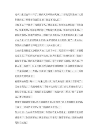 追求，生活也不一样了。神的灵在顺服的人身上，都是无限量的。人要 作神的工，只凭着自己的思想，都是不现实的。 圣殿不是一个地方，乃是这个人。神在那里，那里就是神的殿。你在这 里，你事奉神，你就是神的殿。神和我们不分开，他就住在你里面。不 管你在那里，他都在你里面。因着主在你里面，主借着你活出来，所以 才有力量，不然所说的就是空话。保罗说的就是主的话，到了一个地步， 保罗的话与神的话却是分不开。（参林前七章） 生命的东西都是从小长到大的。人要「转」，还需要一个过程。年轻转 还容易点，年长的就不容易转过来，因为年长的，旧的东西多，像钉子 钉得牢牢的。神的工作就是对付旧的，让许多新的长起来。神兴起了年 轻人来，感谢主！但是年轻人的问题是他们的骄傲。所以要带他们走在 十字架的道路上，否则，只能讲「身体」而没有了「身体」。另一面他 们需要真理的认识。 有外国的弟兄，每一、二年来这里一次，每次来这里，都说︰「不同了， 又有了变化。」我们对他说︰「你每次来过以后，自己有没有变化？」 他很会讲道，但是，摸着的都是天然的、魂的东西。所以，你有了鉴别 力，才会有进步。 神要怜悯谁就怜悯谁，恩待谁就恩待谁。你们付了这么大的代价来交通， 主说︰「寻求的就寻见，叩门的就给他开门。」 信主以后，生命就在你的里面，你里面有生命的感觉，就要照着里面的 感觉去行。你里面平安，就是平安；不平安，就是不平安。里面的感觉 是很自然的。  