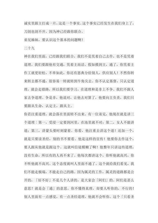 诚实里跟主打成一片，这是一个事实。这个事实已经发生在我们身上了， 刀剖也剖不开，因为神已经跟你联合。 弟兄姊妹，要认识这个基本的问题啊！ 二十九 神在我们里面，已经跟我们联合，我们不是凭着自己去作，也不是凭着 道理。我们要跟他有交通，凭着主而活。假如摸到主，通了，你凭着主 作工就更轻松，不单如此，你还有恩典分给别人，供应别人！不然你转 来转去都不通，很容易一转就转到牛角尖去。你不认定基督，只认定道 理，就会走错路，所以我们要学习，在道理和是非上不争。我们不跟人 家去争道理、争是非，他说对，让他去对算了，他要向主负责，我们只 要跟从生命，认定主，跟从主。 你若注重道理，就会落在里面转不出来。有一位弟兄，他现在就是讲三 个道理︰第一，受浸一定要到河里，在池里就不对；第二，女人不能讲 道；第三，讲蒙头要时刻蒙着。你看，他注重去讲这个道！还加一个， 就是只要读圣经，别的书不要看。他是这样的宣传！他要你去作这个， 要人跟从他就是跟这个。这就叫信徒模糊了啊！他整年只讲这些道理， 没有生命，所以有的人再不来了。他每次都讲这个，你听他就高兴，你 不听他就不高兴。这个态度就叫人里面不通了。这个就给我们看见，我 们不能走极端，不能走自己的路。因为属灵的工作，属灵的道路都是公 开的，「好不好」不是几个人讲的，是大家会「阿们」的。阿们是甚么 意思？就是会「通」的意思。你不懂得真理，却要人听你的，不行的！ 别人里面有一点感觉，有一点圣经道理，他就不会听你。这个「只看圣  