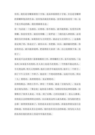 有用。我们是夸耀基督的十字架，是高举基督的十字架，并且是夸耀神 的荣耀和复活的生命。没有复活就没有新造，没有复活也没有一切；这 个是主所走的路，我们要跟着去走。 有一句话说︰「先相信，后得着，你不相信，就不能得着；先受苦后得 荣耀，你没有受苦，就没有荣耀。」保罗说︰「我们进入神的国，必须 要经历许多艰难，如果你们与主同受苦，就必定与主同作王。」这条路 是定规了的，你走过了，就有认识，有把握，以后，越讲越有把握。你 没有经过，就只能讲道理，把道理给大家讲一讲，自己也要倒下来，没 有了。 事实是不会改变的！基督救赎的工作，神荣耀的工作，是不改变的；「这 东西」本身是不改变的，在人身上也是不改变的。一个性格不稳定的人， 今天变这样，明天又变那样，他在主的手中就没有用。他早上一个样子， 到了下午又另外一个样子，他没有一个绝对的性格。这是不行的。所以 「人」要绝对，真理要绝对，见证要绝对。 在神的教会，神的工作中，神有一个原则，就是「分别为圣」。见证也 是分别为圣的。「聚会处」起初是小群的，为要好好的走神的道路，结 果吸引了很多人来走。可是，到了后期，已经比较滥了，甚么人都来。 有的是公会的牧师转过来的，以后就是这些人成为难处，因为他们把公 会那一套带到里面来了；有的是从安息日会来的，讲道也带着安息日会 的味道；有的是从圣公会来的，他们也有圣公会的味道，因为先入为主 的东西在他们的身上仍是牢牢地在里面。  